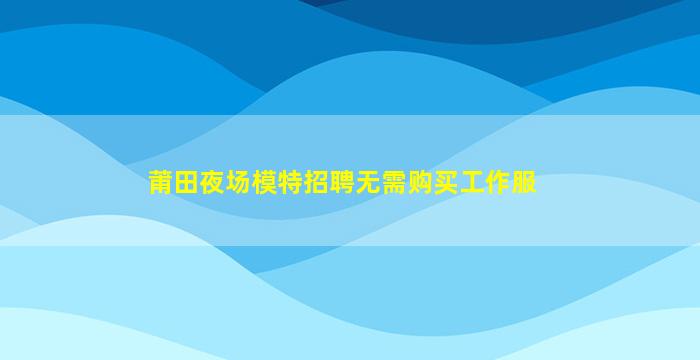 莆田夜场模特招聘无需购买工作服